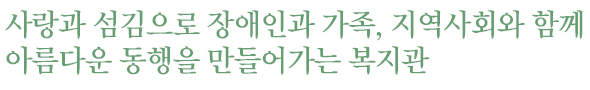 사랑과 섬김으로 장애인과 가족, 지역사회와 함께 아름다운 동행을 만들어가는 복지관