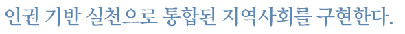 인권 기반 실천으로 통합된 지역사회를 구현한다.